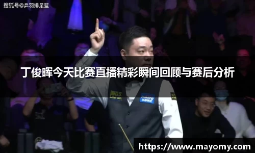 丁俊晖今天比赛直播精彩瞬间回顾与赛后分析
