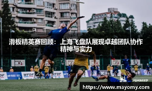 滑板精英赛回顾：上海飞盘队展现卓越团队协作精神与实力