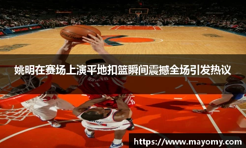 姚明在赛场上演平地扣篮瞬间震撼全场引发热议